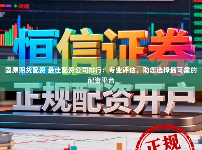 固原期货配资 最佳配资公司排行：专业评估，助您选择最可靠的配资平台