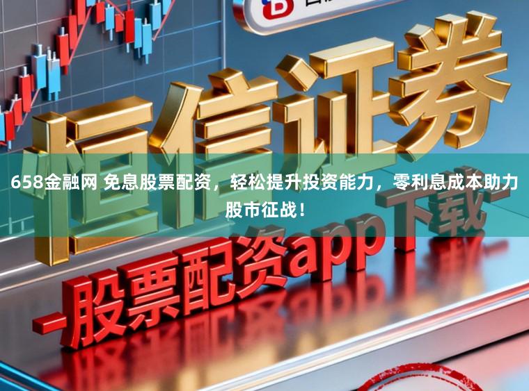 658金融网 免息股票配资,轻松提升投资能力,零利息成本助力股市征战!