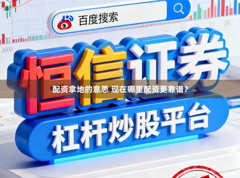 配资拿地的意思 现在哪里配资更靠谱？