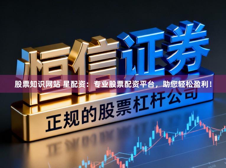 股票知识网站 星配资：专业股票配资平台，助您轻松盈利！