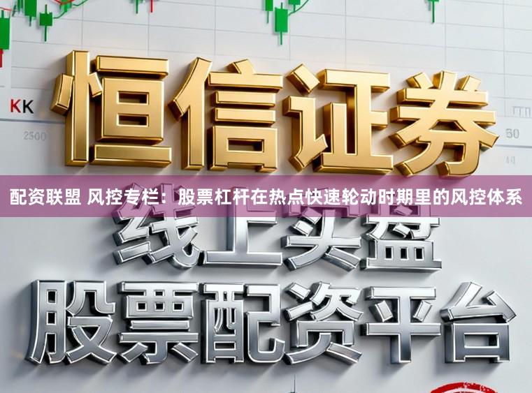 配资联盟 风控专栏：股票杠杆在热点快速轮动时期里的风控体系