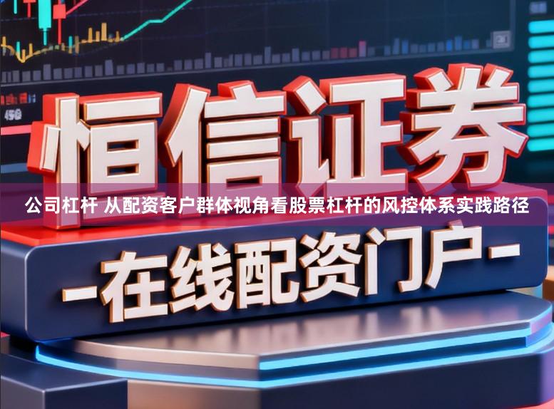 公司杠杆 从配资客户群体视角看股票杠杆的风控体系实践路径