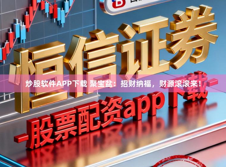 炒股软件APP下载 聚宝盆：招财纳福，财源滚滚来！