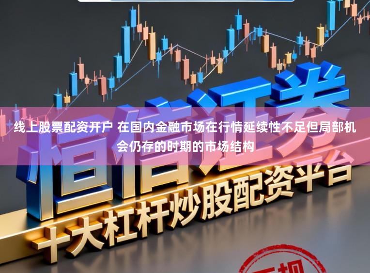 线上股票配资开户 在国内金融市场在行情延续性不足但局部机会仍存的时期的市场结构