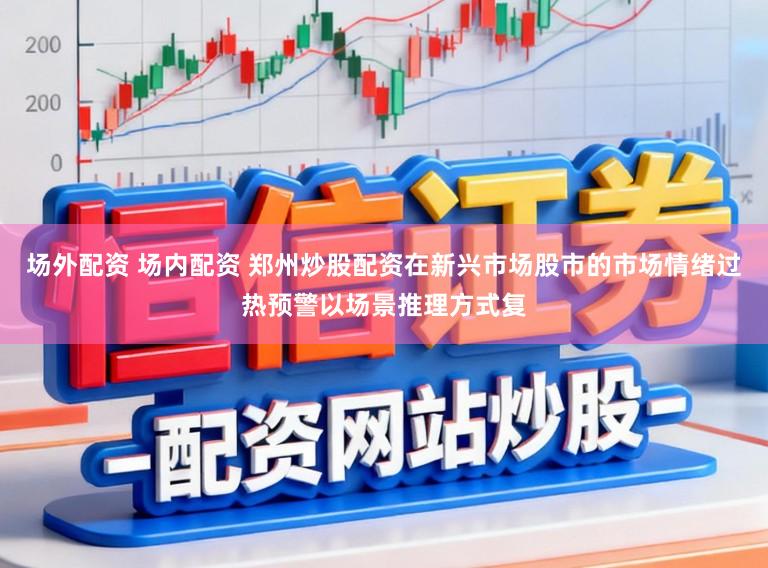 场外配资 场内配资 郑州炒股配资在新兴市场股市的市场情绪过热预警以场景推理方式复