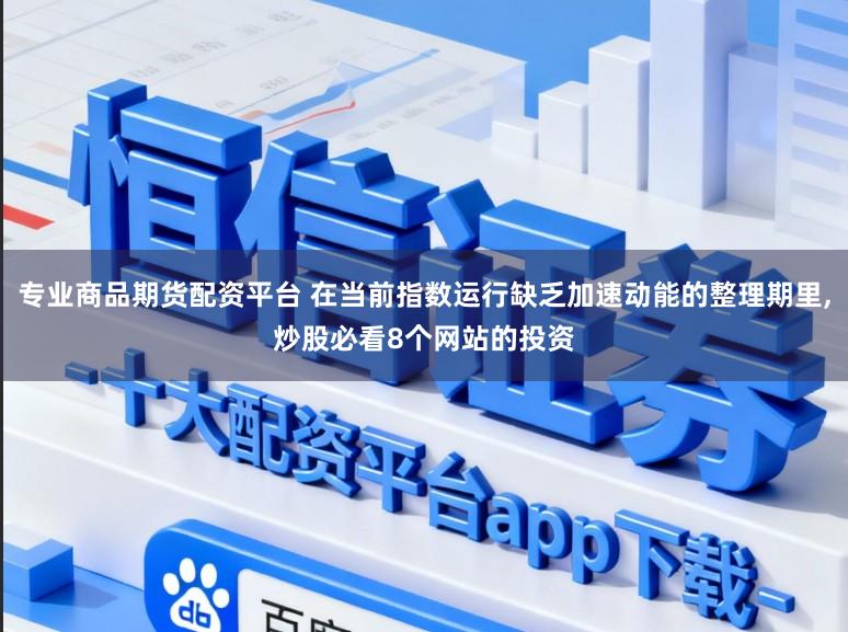 专业商品期货配资平台 在当前指数运行缺乏加速动能的整理期里，炒股必看8个网站的投资