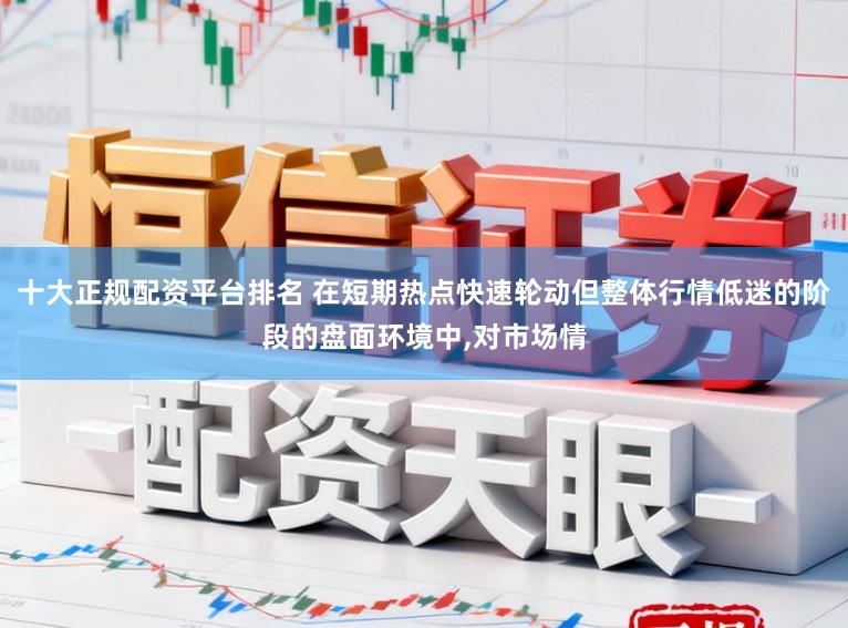 十大正规配资平台排名 在短期热点快速轮动但整体行情低迷的阶段的盘面环境中，对市场情