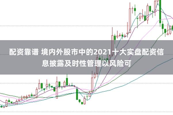 配资靠谱 境内外股市中的2021十大实盘配资信息披露及时性管理以风险可