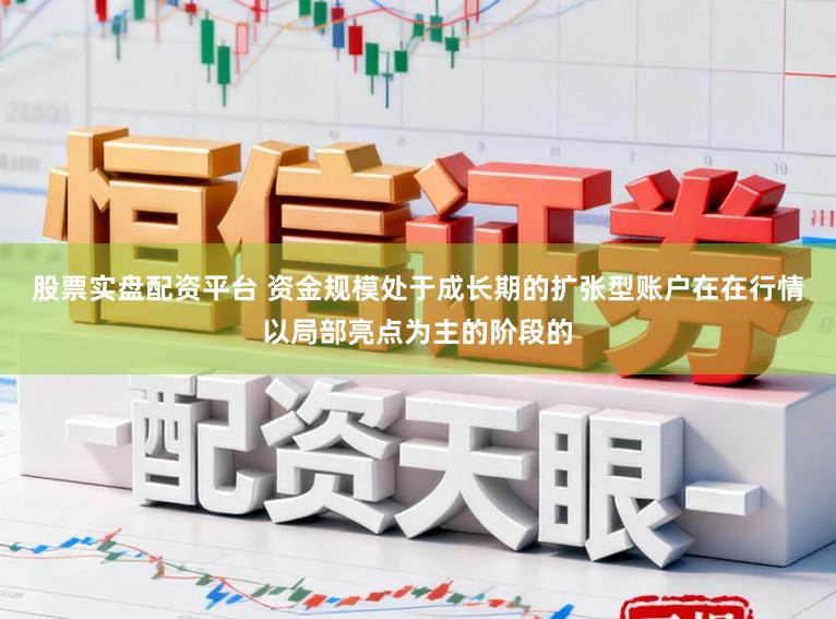 股票实盘配资平台 资金规模处于成长期的扩张型账户在在行情以局部亮点为主的阶段的