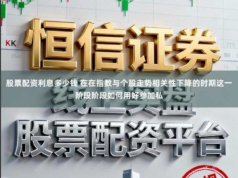 股票配资利息多少钱 在在指数与个股走势相关性下降的时期这一阶段阶段如何用好参加私