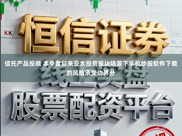 信托产品投顾 本季度以来亚太投资板块场景下手机炒股软件下载的风险承受边界分