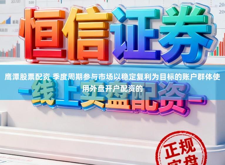 鹰潭股票配资 季度周期参与市场以稳定复利为目标的账户群体使用外盘开户配资的