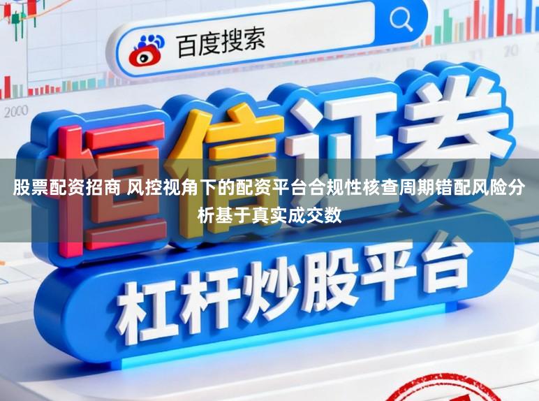 股票配资招商 风控视角下的配资平台合规性核查周期错配风险分析基于真实成交数