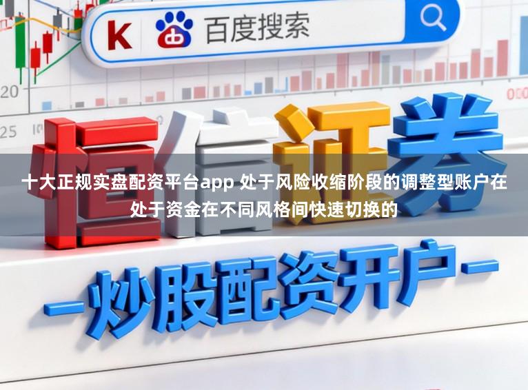 十大正规实盘配资平台app 处于风险收缩阶段的调整型账户在处于资金在不同风格间快速切换的