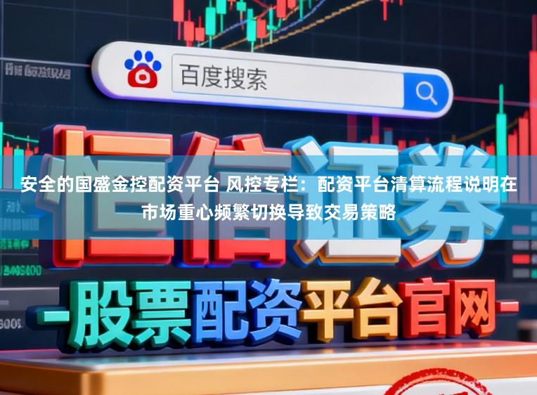 安全的国盛金控配资平台 风控专栏：配资平台清算流程说明在市场重心频繁切换导致交易策略