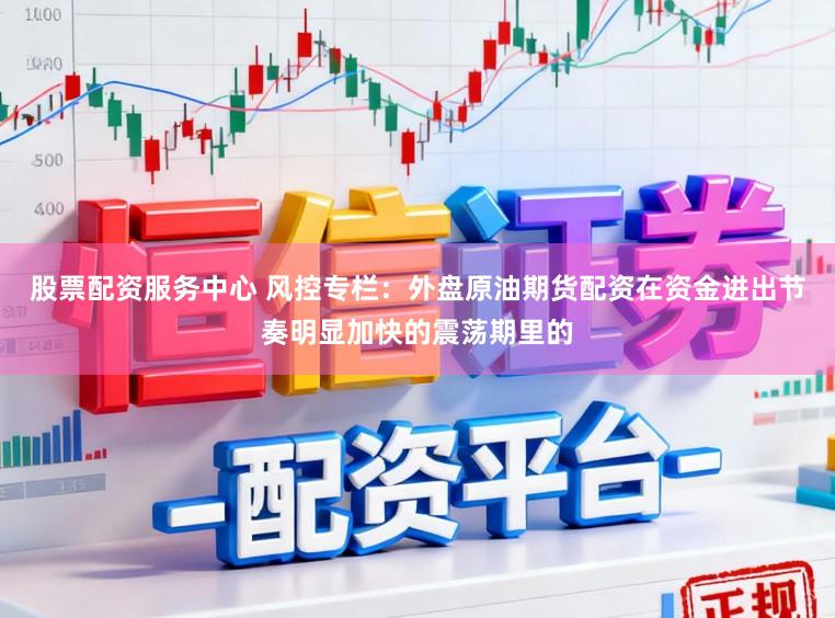 股票配资服务中心 风控专栏：外盘原油期货配资在资金进出节奏明显加快的震荡期里的