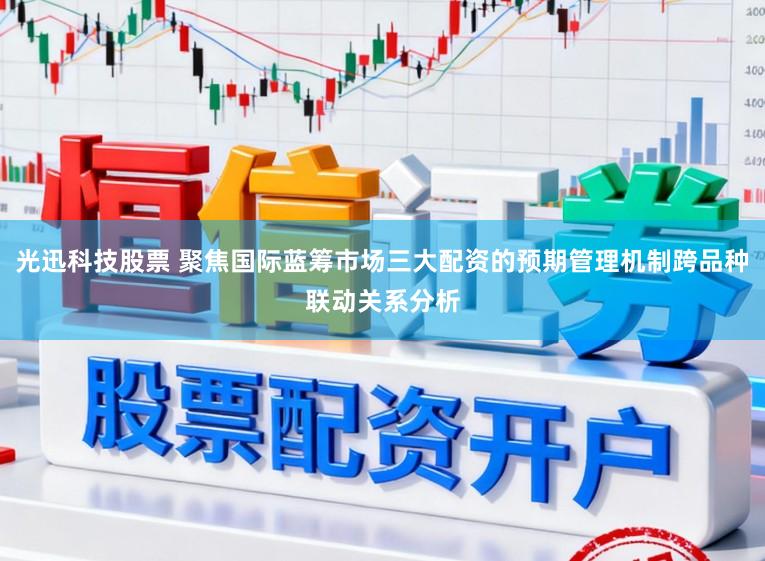 光迅科技股票 聚焦国际蓝筹市场三大配资的预期管理机制跨品种联动关系分析