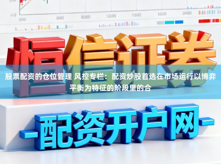 股票配资的仓位管理 风控专栏：配资炒股首选在市场运行以博弈平衡为特征的阶段里的合