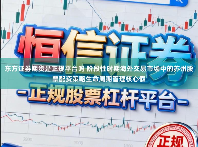 东方证券期货是正规平台吗 阶段性时期海外交易市场中的苏州股票配资策略生命周期管理核心假