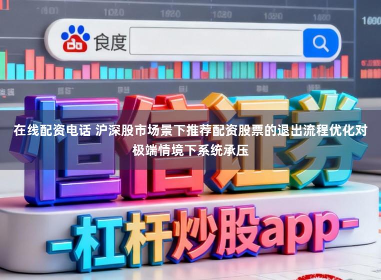 在线配资电话 沪深股市场景下推荐配资股票的退出流程优化对极端情境下系统承压