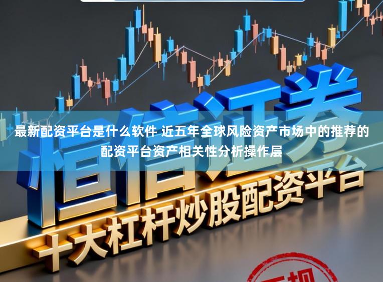 最新配资平台是什么软件 近五年全球风险资产市场中的推荐的配资平台资产相关性分析操作层
