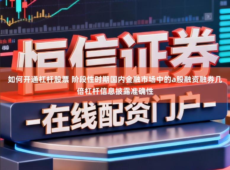 如何开通杠杆股票 阶段性时期国内金融市场中的a股融资融券几倍杠杆信息披露准确性