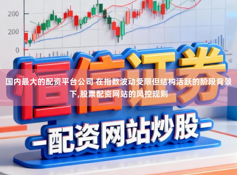 国内最大的配资平台公司 在指数波动受限但结构活跃的阶段背景下，股票配资网站的风控规则