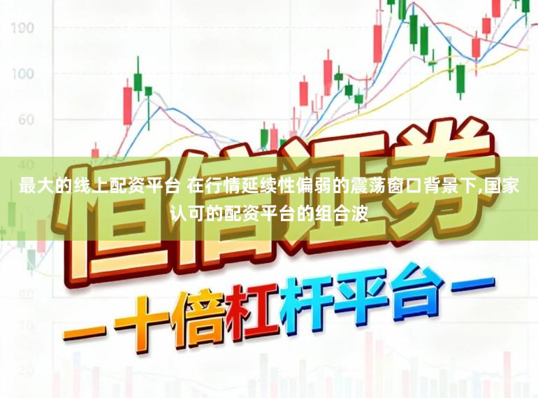 最大的线上配资平台 在行情延续性偏弱的震荡窗口背景下，国家认可的配资平台的组合波