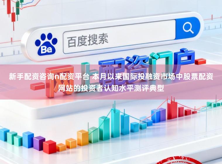 新手配资咨询n配资平台 本月以来国际投融资市场中股票配资网站的投资者认知水平测评典型