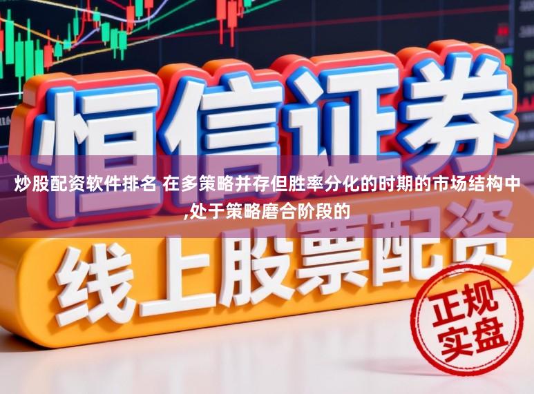 炒股配资软件排名 在多策略并存但胜率分化的时期的市场结构中，处于策略磨合阶段的