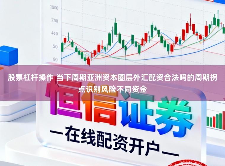股票杠杆操作 当下周期亚洲资本圈层外汇配资合法吗的周期拐点识别风险不同资金