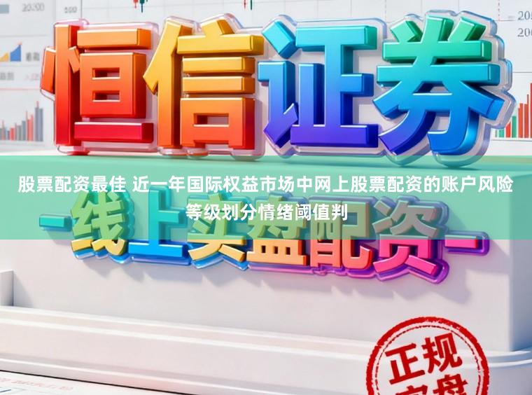 股票配资最佳 近一年国际权益市场中网上股票配资的账户风险等级划分情绪阈值判