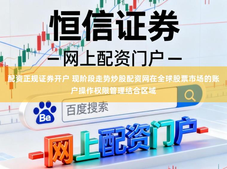 配资正规证券开户 现阶段走势炒股配资网在全球股票市场的账户操作权限管理结合区域