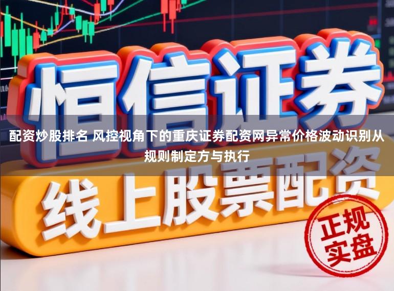 配资炒股排名 风控视角下的重庆证券配资网异常价格波动识别从规则制定方与执行