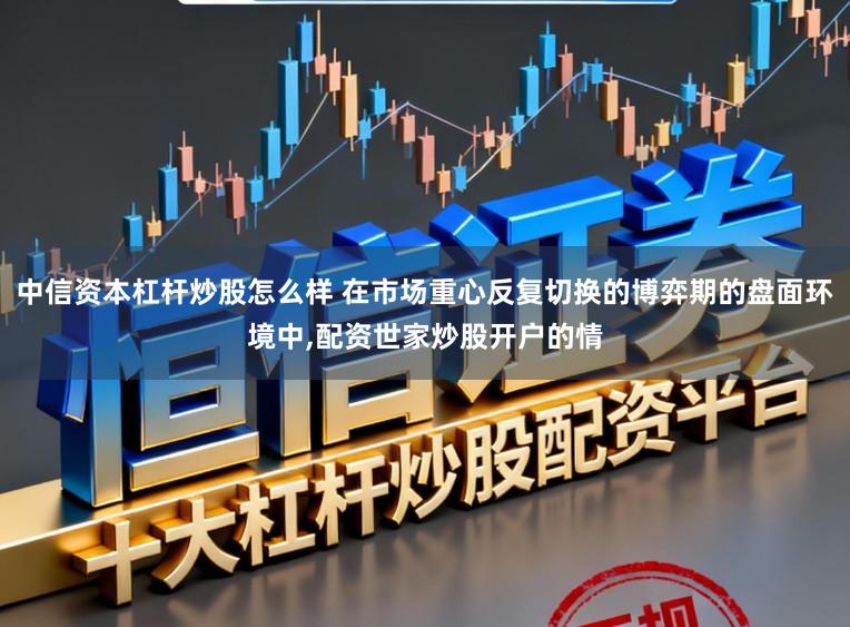 中信资本杠杆炒股怎么样 在市场重心反复切换的博弈期的盘面环境中,配资世家炒股开户的情