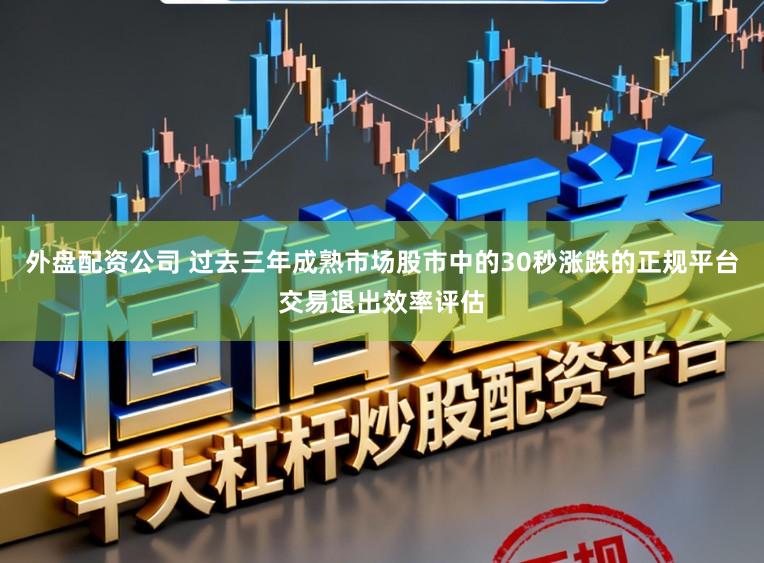 外盘配资公司 过去三年成熟市场股市中的30秒涨跌的正规平台交易退出效率评估