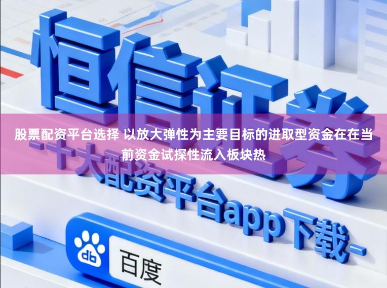 股票配资平台选择 以放大弹性为主要目标的进取型资金在在当前资金试探性流入板块热