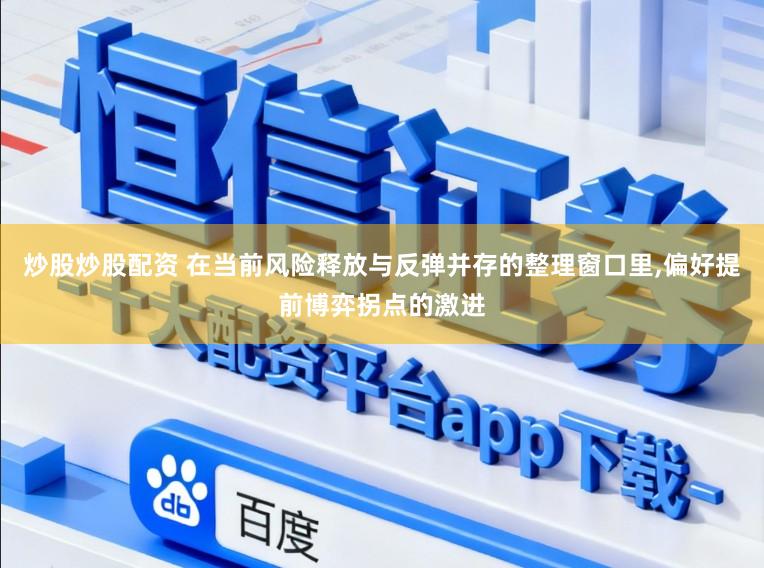 炒股炒股配资 在当前风险释放与反弹并存的整理窗口里,偏好提前博弈拐点的激进