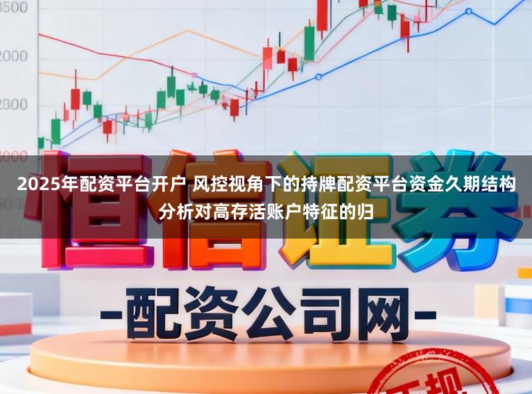 2025年配资平台开户 风控视角下的持牌配资平台资金久期结构分析对高存活账户特征的归
