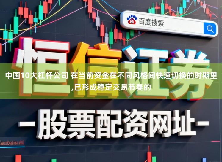 中国10大杠杆公司 在当前资金在不同风格间快速切换的时期里,已形成稳定交易节奏的