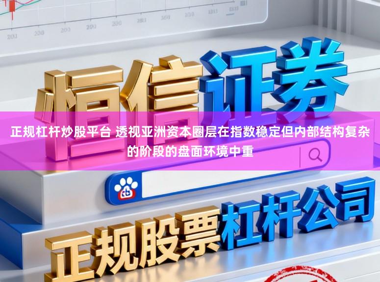 正规杠杆炒股平台 透视亚洲资本圈层在指数稳定但内部结构复杂的阶段的盘面环境中重