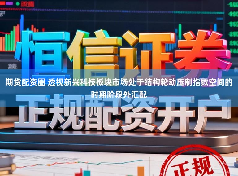 期货配资圈 透视新兴科技板块市场处于结构轮动压制指数空间的时期阶段外汇配