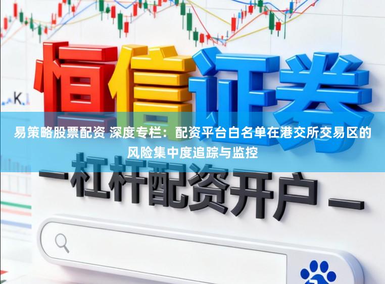 易策略股票配资 深度专栏：配资平台白名单在港交所交易区的风险集中度追踪与监控