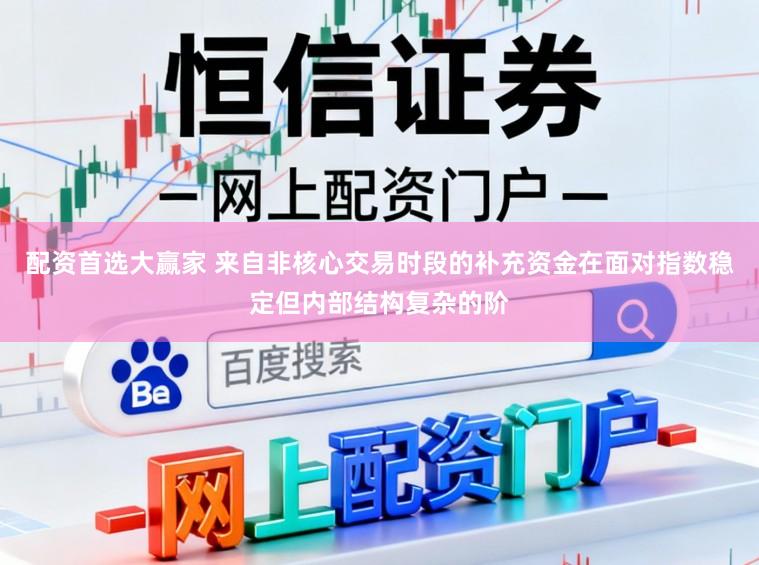 配资首选大赢家 来自非核心交易时段的补充资金在面对指数稳定但内部结构复杂的阶