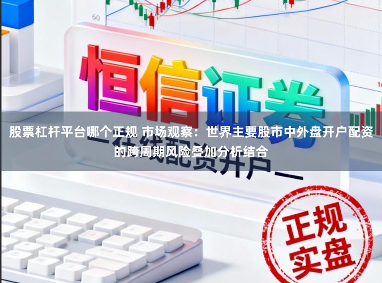 股票杠杆平台哪个正规 市场观察：世界主要股市中外盘开户配资的跨周期风险叠加分析结合