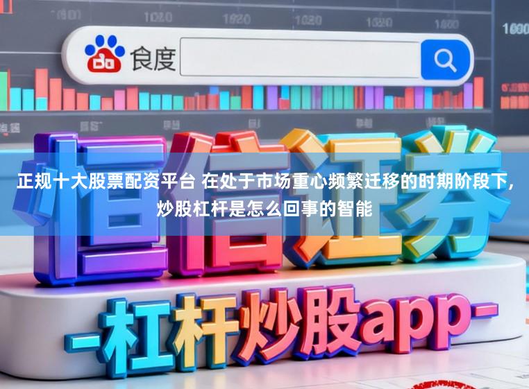 正规十大股票配资平台 在处于市场重心频繁迁移的时期阶段下,炒股杠杆是怎么回事的智能