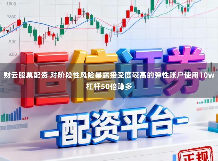 财云股票配资 对阶段性风险暴露接受度较高的弹性账户使用10w杠杆50倍赚多