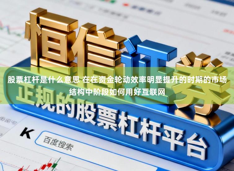 股票杠杆是什么意思 在在资金轮动效率明显提升的时期的市场结构中阶段如何用好互联网