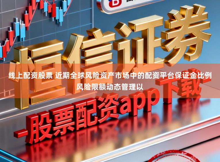 线上配资股票 近期全球风险资产市场中的配资平台保证金比例风险限额动态管理以