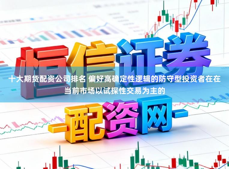 十大期货配资公司排名 偏好高确定性逻辑的防守型投资者在在当前市场以试探性交易为主的